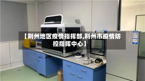 【荆州地区疫情指挥部,荆州市疫情防控指挥中心】-第3张图片