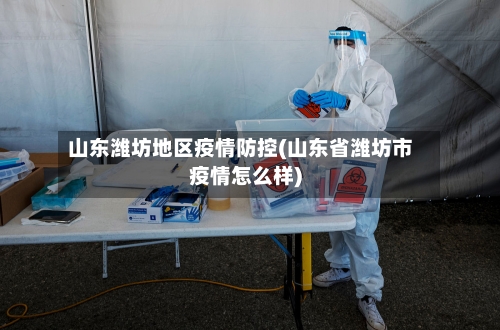 山东潍坊地区疫情防控(山东省潍坊市疫情怎么样)-第3张图片