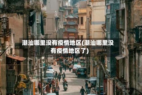 潮汕哪里没有疫情地区(潮汕哪里没有疫情地区了)-第3张图片