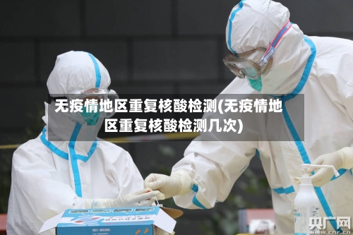 无疫情地区重复核酸检测(无疫情地区重复核酸检测几次)