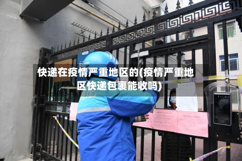 快递在疫情严重地区的(疫情严重地区快递包裹能收吗)-第3张图片