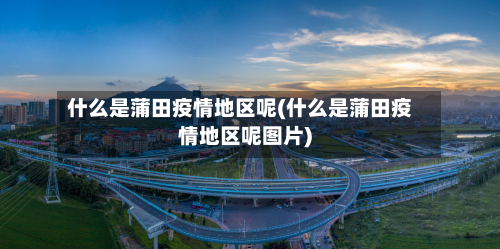 什么是蒲田疫情地区呢(什么是蒲田疫情地区呢图片)