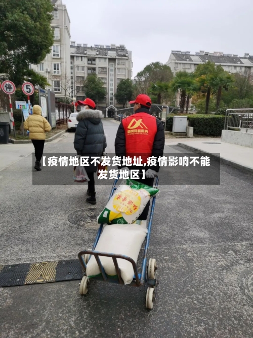 【疫情地区不发货地址,疫情影响不能发货地区】