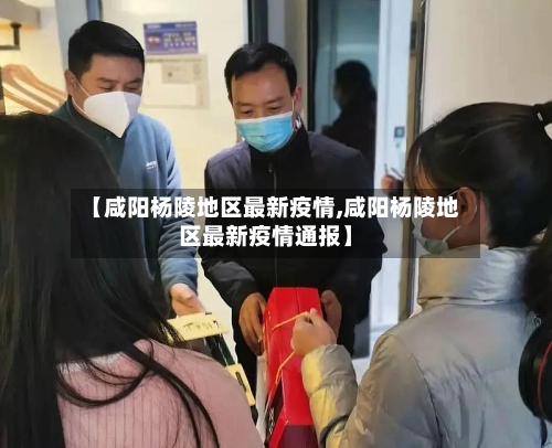 【咸阳杨陵地区最新疫情,咸阳杨陵地区最新疫情通报】