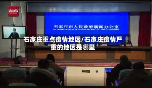 石家庄重点疫情地区/石家庄疫情严重的地区是哪里