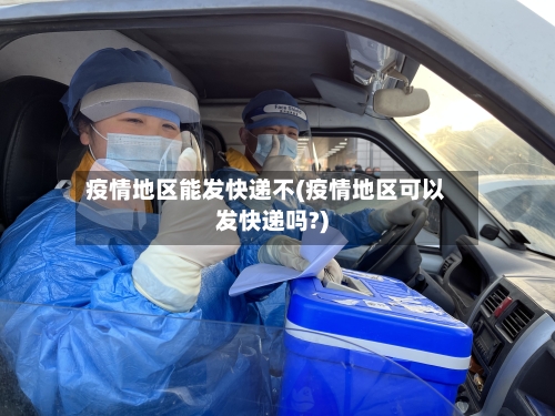 疫情地区能发快递不(疫情地区可以发快递吗?)-第2张图片