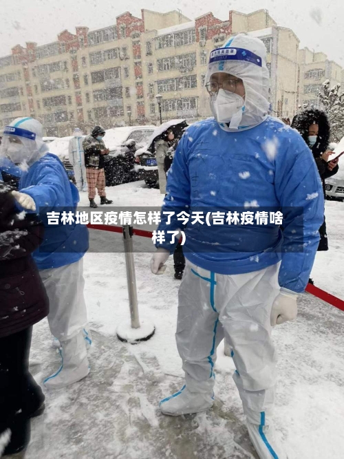吉林地区疫情怎样了今天(吉林疫情啥样了)-第2张图片