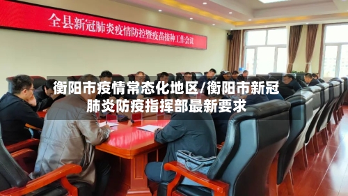 衡阳市疫情常态化地区/衡阳市新冠肺炎防疫指挥部最新要求-第2张图片