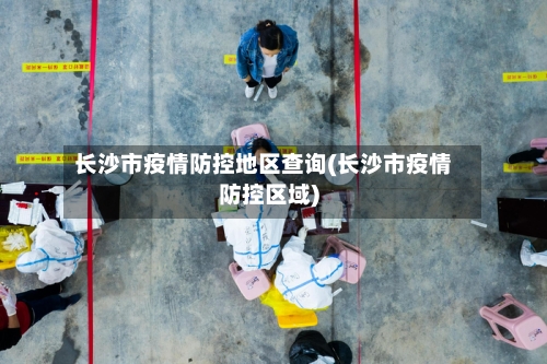 长沙市疫情防控地区查询(长沙市疫情防控区域)