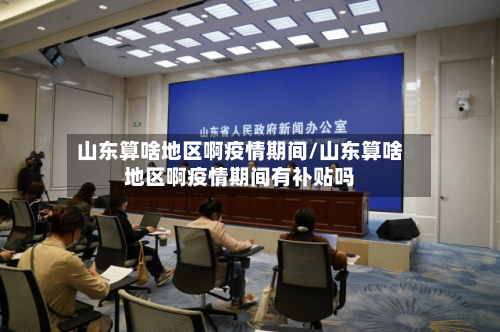 山东算啥地区啊疫情期间/山东算啥地区啊疫情期间有补贴吗
