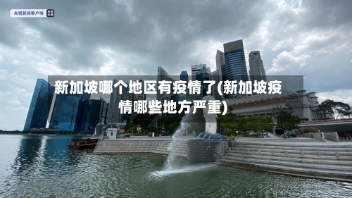 新加坡哪个地区有疫情了(新加坡疫情哪些地方严重)
