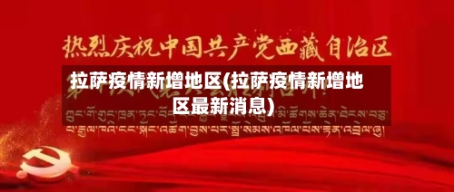 拉萨疫情新增地区(拉萨疫情新增地区最新消息)