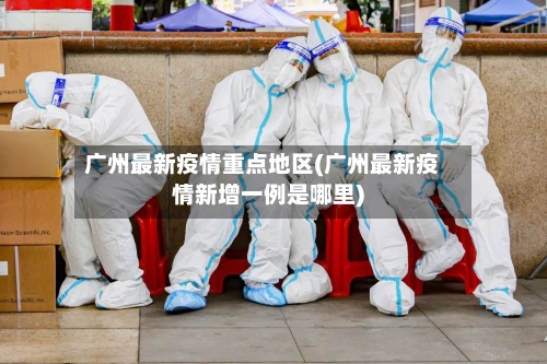 广州最新疫情重点地区(广州最新疫情新增一例是哪里)-第2张图片