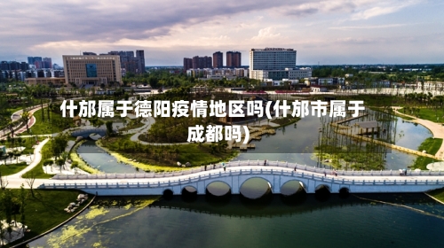 什邡属于德阳疫情地区吗(什邡市属于成都吗)-第2张图片