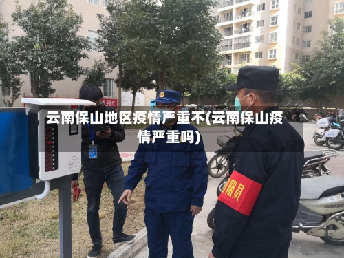 云南保山地区疫情严重不(云南保山疫情严重吗)-第2张图片