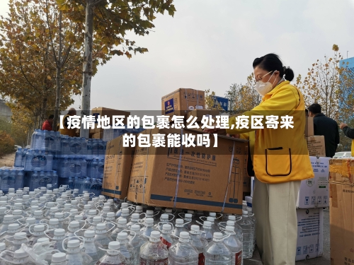 【疫情地区的包裹怎么处理,疫区寄来的包裹能收吗】