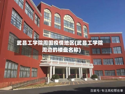 武昌工学院周围疫情地区(武昌工学院周边的楼盘名称)