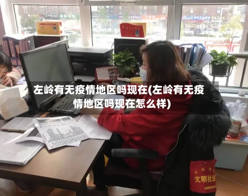 左岭有无疫情地区吗现在(左岭有无疫情地区吗现在怎么样)-第3张图片