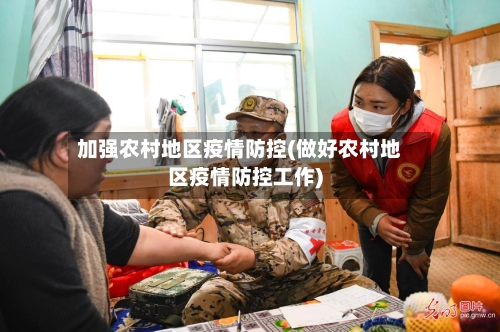 加强农村地区疫情防控(做好农村地区疫情防控工作)-第2张图片