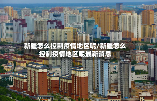 新疆怎么控制疫情地区呢/新疆怎么控制疫情地区呢最新消息