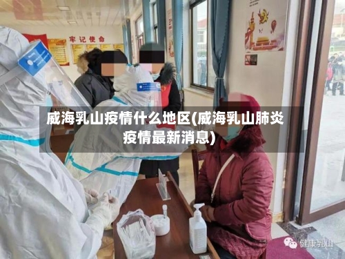 威海乳山疫情什么地区(威海乳山肺炎疫情最新消息)