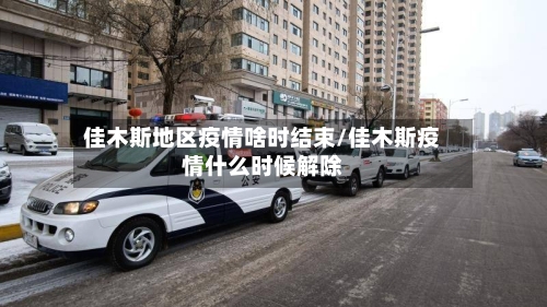 佳木斯地区疫情啥时结束/佳木斯疫情什么时候解除-第3张图片