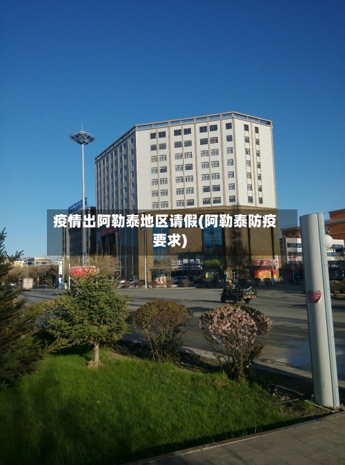 疫情出阿勒泰地区请假(阿勒泰防疫要求)-第2张图片