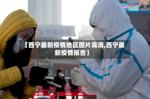 【西宁最新疫情地区图片高清,西宁最新疫情报告】-第3张图片