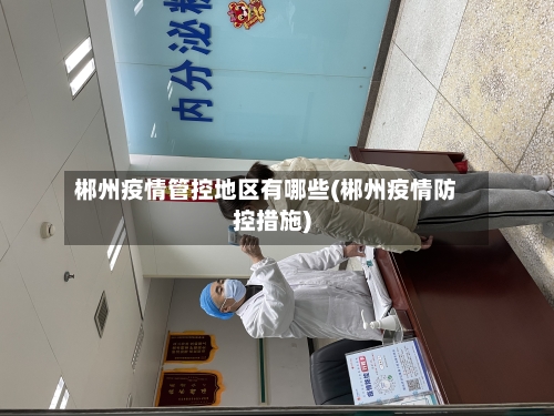 郴州疫情管控地区有哪些(郴州疫情防控措施)-第2张图片