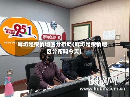 廊坊是疫情地区分布吗(廊坊是疫情地区分布吗今天)