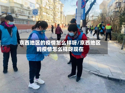 京西地区的疫情怎么样呀/京西地区的疫情怎么样呀现在