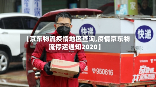 【京东物流疫情地区查询,疫情京东物流停运通知2020】