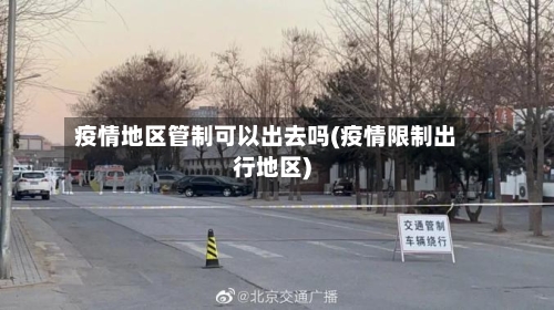 疫情地区管制可以出去吗(疫情限制出行地区)
