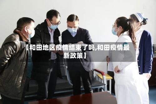 【和田地区疫情结束了吗,和田疫情最新政策】