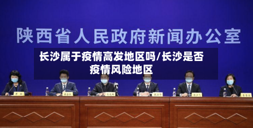 长沙属于疫情高发地区吗/长沙是否疫情风险地区