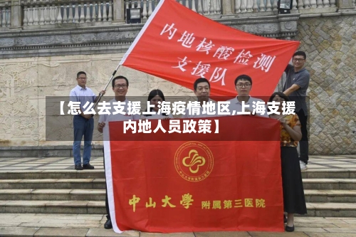 【怎么去支援上海疫情地区,上海支援内地人员政策】