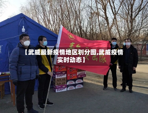 【武威最新疫情地区划分图,武威疫情实时动态】