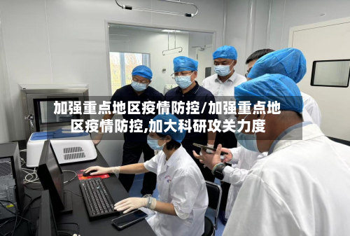 加强重点地区疫情防控/加强重点地区疫情防控,加大科研攻关力度-第3张图片