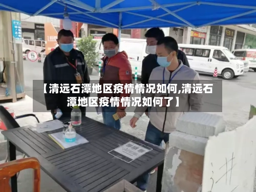 【清远石潭地区疫情情况如何,清远石潭地区疫情情况如何了】-第2张图片