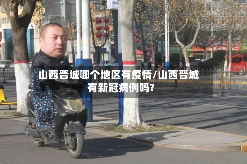 山西晋城哪个地区有疫情/山西晋城有新冠病例吗?