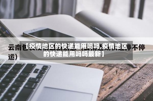 【疫情地区的快递能用吗吗,疫情地区的快递能用吗吗最新】-第2张图片