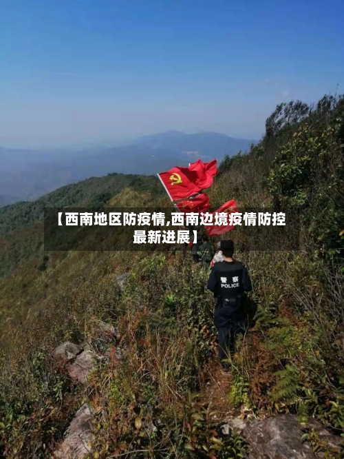 【西南地区防疫情,西南边境疫情防控最新进展】