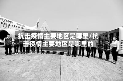 抗击疫情主要地区是哪里/抗击疫情主要地区是哪里的