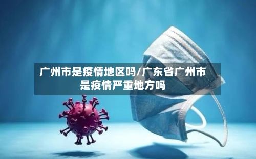 广州市是疫情地区吗/广东省广州市是疫情严重地方吗-第2张图片