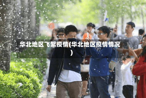 华北地区飞絮疫情(华北地区疫情情况)