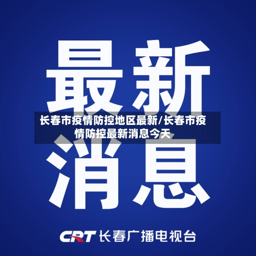 长春市疫情防控地区最新/长春市疫情防控最新消息今天