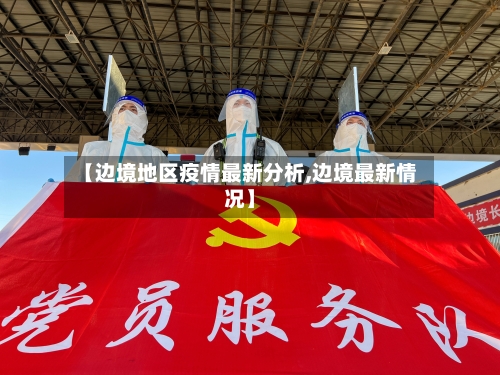 【边境地区疫情最新分析,边境最新情况】