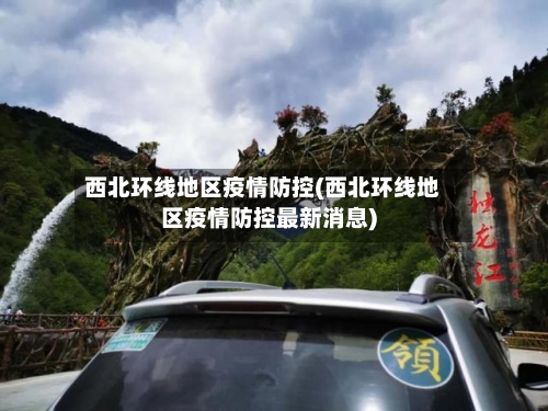 西北环线地区疫情防控(西北环线地区疫情防控最新消息)