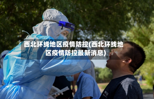 西北环线地区疫情防控(西北环线地区疫情防控最新消息)-第2张图片