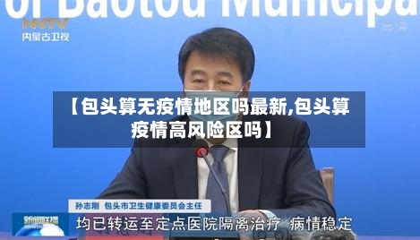 【包头算无疫情地区吗最新,包头算疫情高风险区吗】